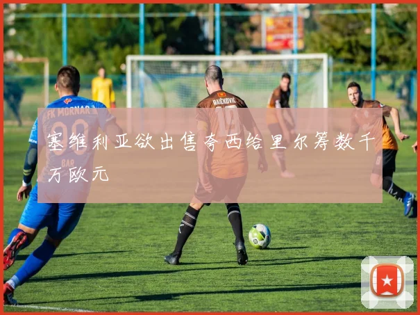 塞维利亚欲出售夸西给里尔筹数千万欧元