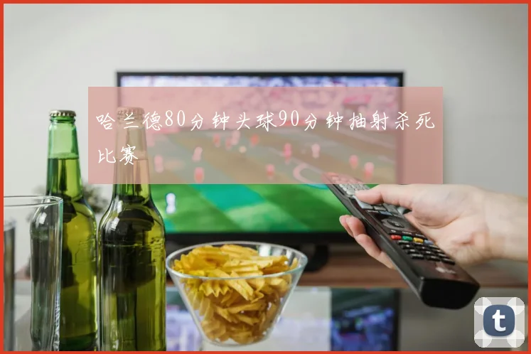 哈兰德80分钟头球90分钟抽射杀死比赛